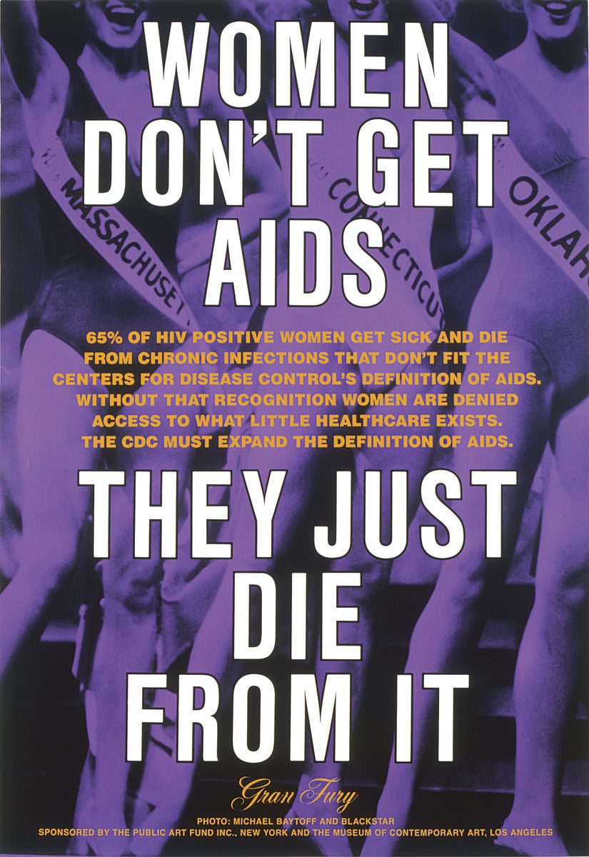 Gran Fury (active 198894): Richard Elovich, Avram Finkelstein, Tom Kalin, John Lindell, Loring McAlpin, Marlene McCarty, Donald Moffett, Michael Nesline, Mark Simpson, Robert Vazquez. Women Dont Get AIDS, They Just Die from It, 1991. Bus shelter sign, ink on acetate. Public Art Fund, New York and The Museum of Contemporary Art, Los Angeles